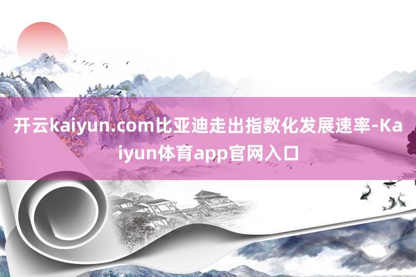 开云kaiyun.com比亚迪走出指数化发展速率-Kaiyun体育app官网入口