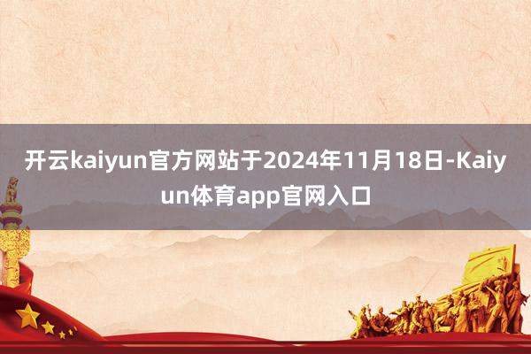 开云kaiyun官方网站于2024年11月18日-Kaiyun体育app官网入口