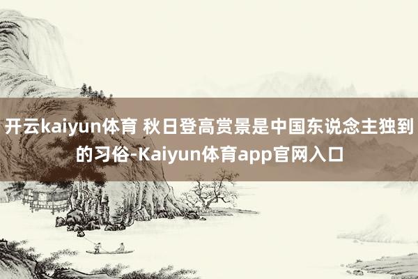 开云kaiyun体育 秋日登高赏景是中国东说念主独到的习俗-Kaiyun体育app官网入口