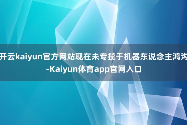 开云kaiyun官方网站现在未专揽于机器东说念主鸿沟-Kaiyun体育app官网入口