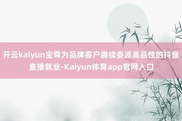 开云kaiyun宝尊为品牌客户赓续委派高品性的抖音直播就业-Kaiyun体育app官网入口