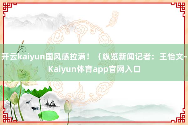 开云kaiyun国风感拉满！（纵览新闻记者：王怡文-Kaiyun体育app官网入口