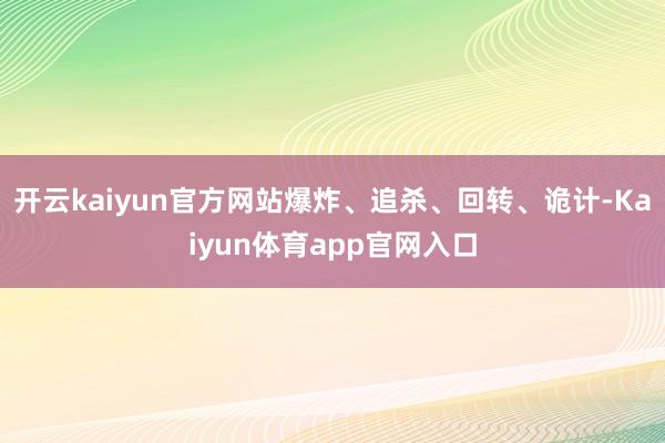 开云kaiyun官方网站爆炸、追杀、回转、诡计-Kaiyun体育app官网入口