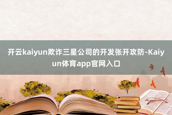 开云kaiyun欺诈三星公司的开发张开攻防-Kaiyun体育app官网入口