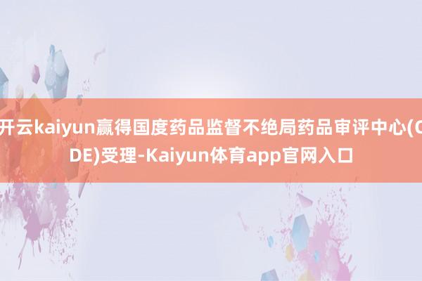 开云kaiyun赢得国度药品监督不绝局药品审评中心(CDE)受理-Kaiyun体育app官网入口