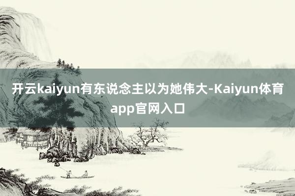 开云kaiyun有东说念主以为她伟大-Kaiyun体育app官网入口