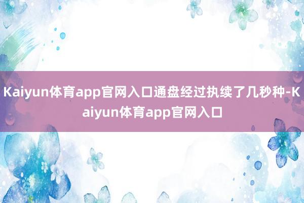 Kaiyun体育app官网入口通盘经过执续了几秒种-Kaiyun体育app官网入口