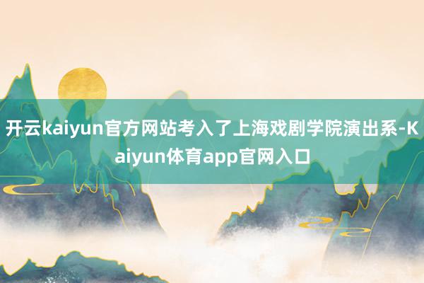 开云kaiyun官方网站考入了上海戏剧学院演出系-Kaiyun体育app官网入口