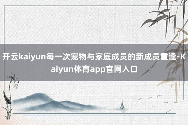 开云kaiyun每一次宠物与家庭成员的新成员重逢-Kaiyun体育app官网入口