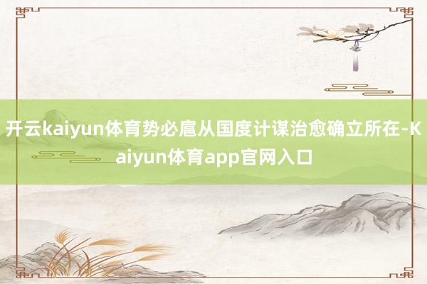开云kaiyun体育势必扈从国度计谋治愈确立所在-Kaiyun体育app官网入口