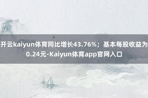 开云kaiyun体育同比增长43.76%；基本每股收益为0.24元-Kaiyun体育app官网入口