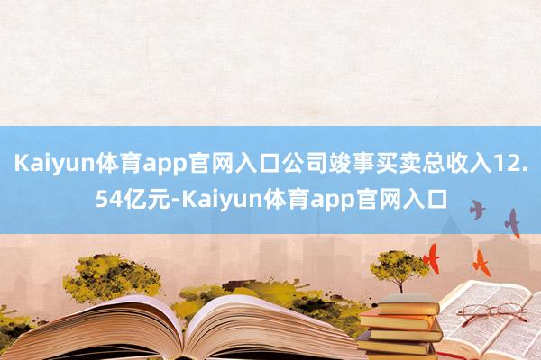 Kaiyun体育app官网入口公司竣事买卖总收入12.54亿元-Kaiyun体育app官网入口