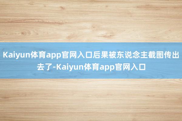 Kaiyun体育app官网入口后果被东说念主截图传出去了-Kaiyun体育app官网入口