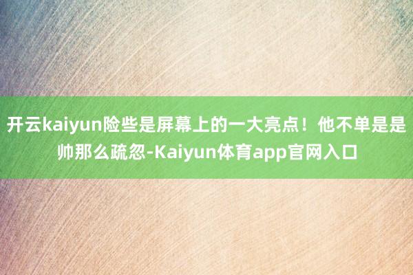 开云kaiyun险些是屏幕上的一大亮点！他不单是是帅那么疏忽-Kaiyun体育app官网入口