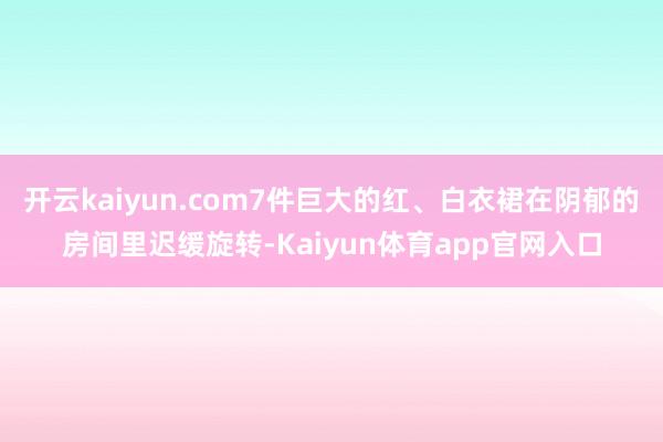 开云kaiyun.com7件巨大的红、白衣裙在阴郁的房间里迟缓旋转-Kaiyun体育app官网入口
