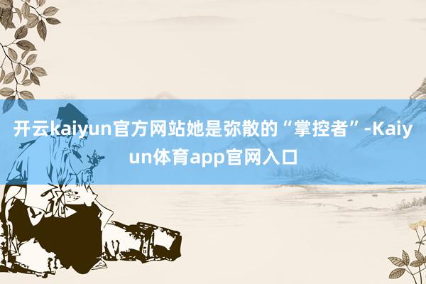 开云kaiyun官方网站她是弥散的“掌控者”-Kaiyun体育app官网入口
