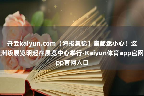 开云kaiyun.com【海报集锦】集邮迷小心！这项亚洲级展览明起在展览中心举行-Kaiyun体育app官网入口