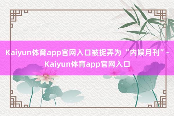 Kaiyun体育app官网入口被捉弄为 “内娱月刊”-Kaiyun体育app官网入口