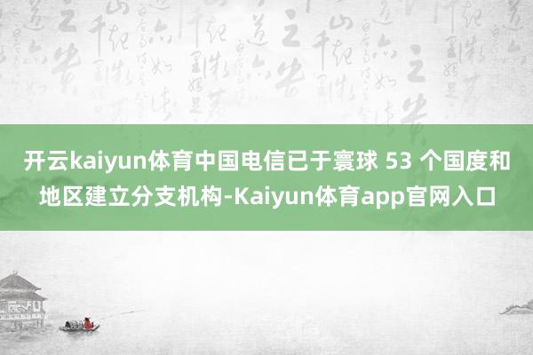 开云kaiyun体育中国电信已于寰球 53 个国度和地区建立分支机构-Kaiyun体育app官网入口