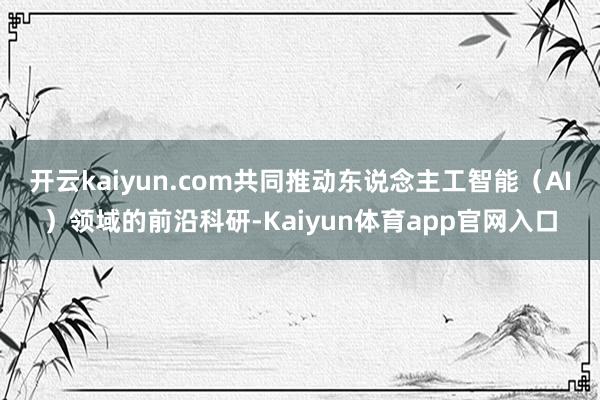 开云kaiyun.com共同推动东说念主工智能（AI）领域的前沿科研-Kaiyun体育app官网入口