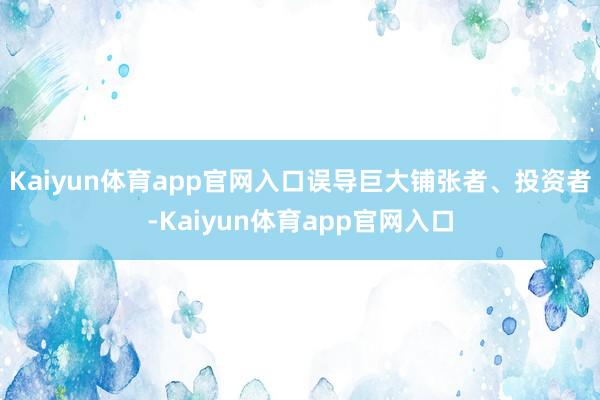 Kaiyun体育app官网入口误导巨大铺张者、投资者-Kaiyun体育app官网入口
