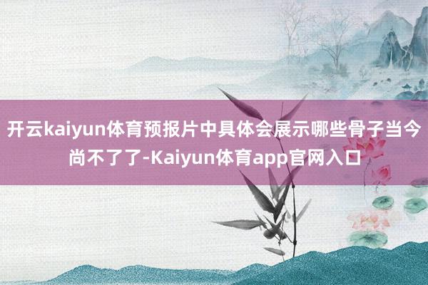 开云kaiyun体育预报片中具体会展示哪些骨子当今尚不了了-Kaiyun体育app官网入口