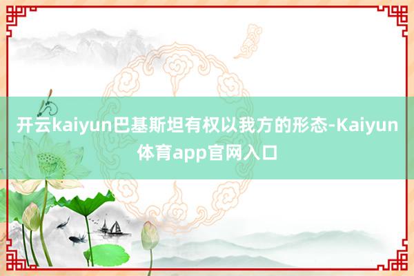 开云kaiyun巴基斯坦有权以我方的形态-Kaiyun体育app官网入口
