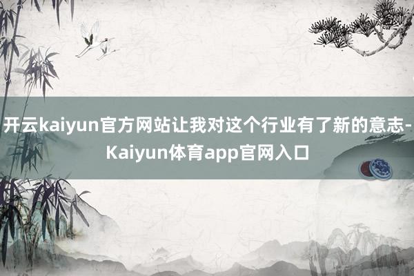 开云kaiyun官方网站让我对这个行业有了新的意志-Kaiyun体育app官网入口