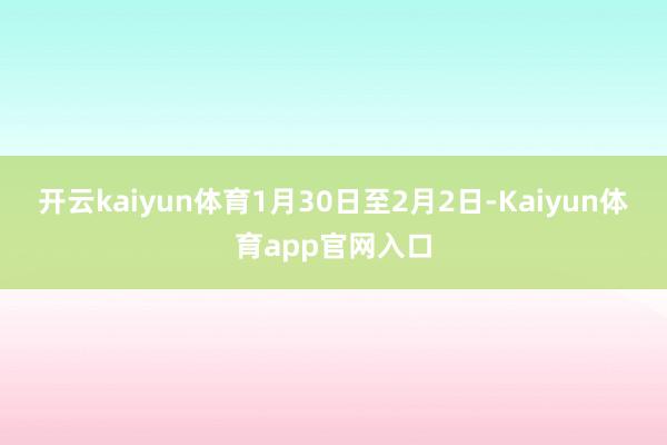 开云kaiyun体育1月30日至2月2日-Kaiyun体育app官网入口