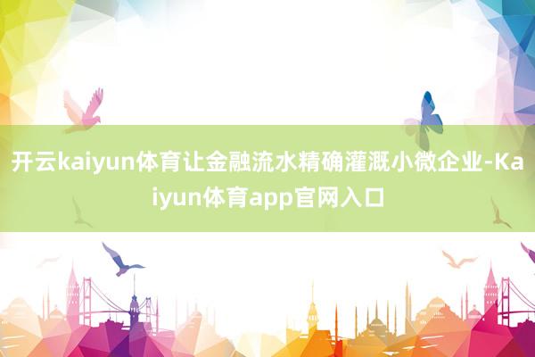 开云kaiyun体育让金融流水精确灌溉小微企业-Kaiyun体育app官网入口