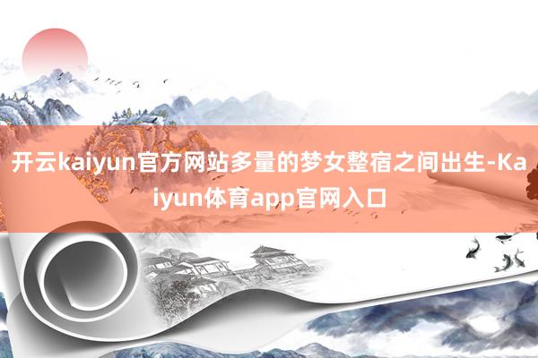 开云kaiyun官方网站多量的梦女整宿之间出生-Kaiyun体育app官网入口