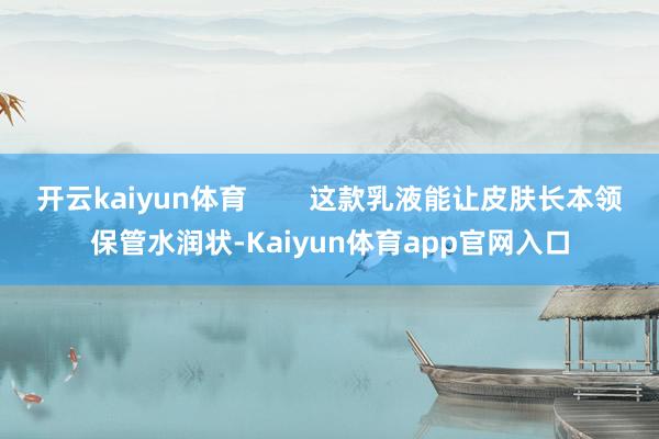 开云kaiyun体育        这款乳液能让皮肤长本领保管水润状-Kaiyun体育app官网入口
