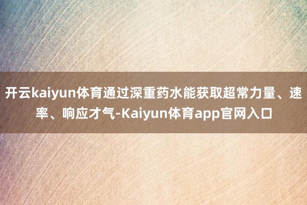 开云kaiyun体育通过深重药水能获取超常力量、速率、响应才气-Kaiyun体育app官网入口