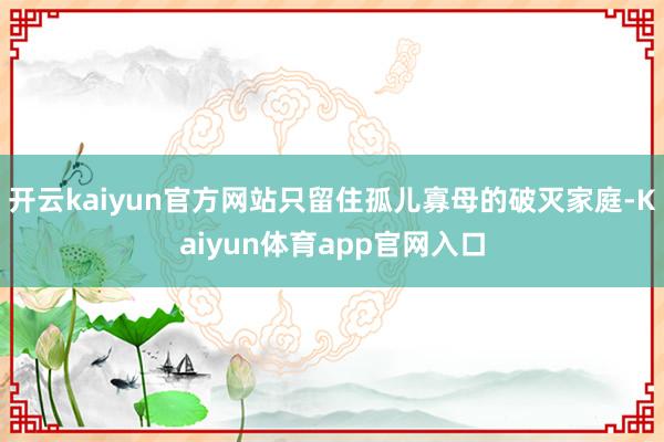 开云kaiyun官方网站只留住孤儿寡母的破灭家庭-Kaiyun体育app官网入口