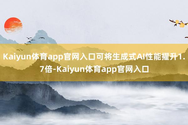 Kaiyun体育app官网入口可将生成式AI性能擢升1.7倍-Kaiyun体育app官网入口