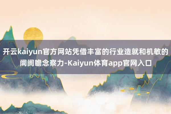 开云kaiyun官方网站凭借丰富的行业造就和机敏的阛阓瞻念察力-Kaiyun体育app官网入口
