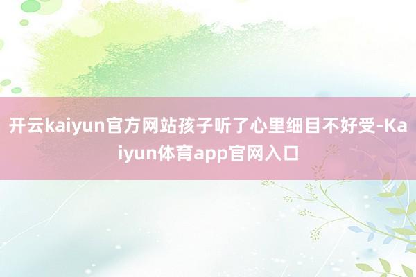 开云kaiyun官方网站孩子听了心里细目不好受-Kaiyun体育app官网入口
