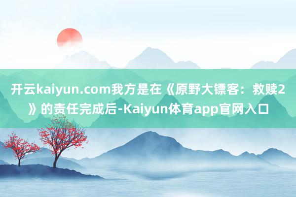 开云kaiyun.com我方是在《原野大镖客：救赎2》的责任完成后-Kaiyun体育app官网入口