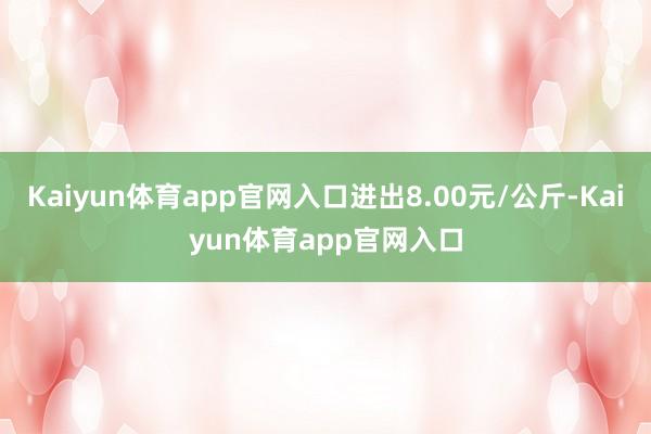 Kaiyun体育app官网入口进出8.00元/公斤-Kaiyun体育app官网入口