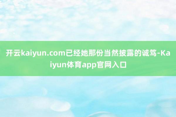 开云kaiyun.com已经她那份当然披露的诚笃-Kaiyun体育app官网入口