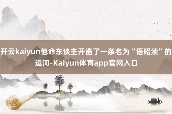 开云kaiyun他命东谈主开凿了一条名为“语昭渎”的运河-Kaiyun体育app官网入口