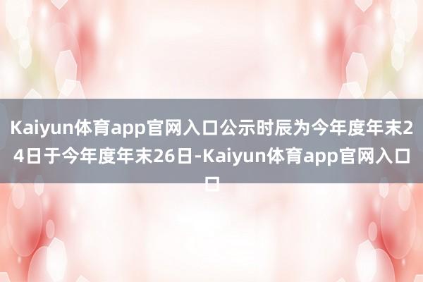 Kaiyun体育app官网入口公示时辰为今年度年末24日于今年度年末26日-Kaiyun体育app官网入口