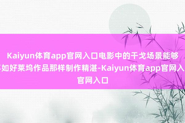 Kaiyun体育app官网入口电影中的干戈场景能够不如好莱坞作品那样制作精湛-Kaiyun体育app官网入口