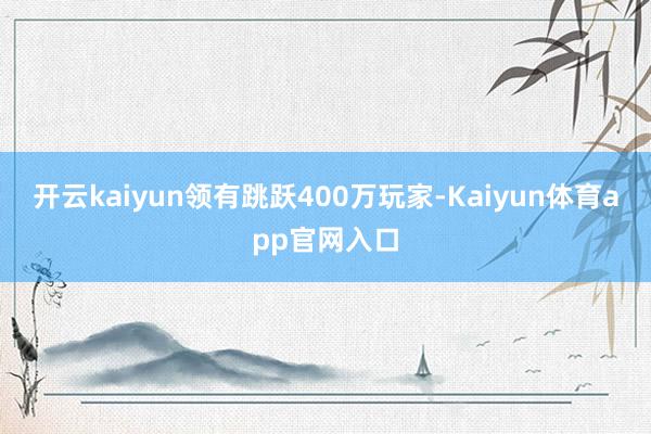 开云kaiyun领有跳跃400万玩家-Kaiyun体育app官网入口