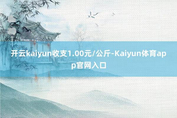 开云kaiyun收支1.00元/公斤-Kaiyun体育app官网入口