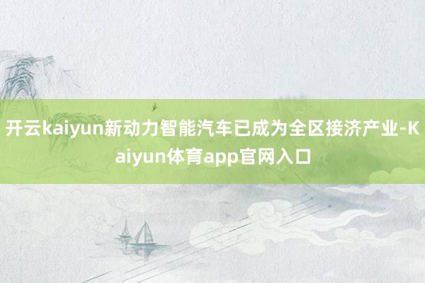 开云kaiyun新动力智能汽车已成为全区接济产业-Kaiyun体育app官网入口