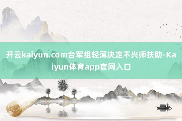 开云kaiyun.com台军组轻薄决定不兴师扶助-Kaiyun体育app官网入口