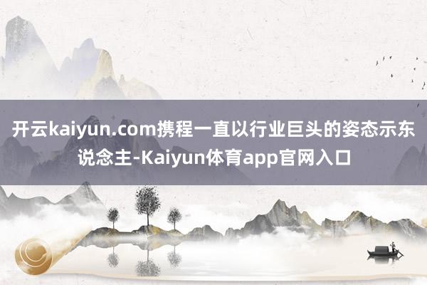 开云kaiyun.com携程一直以行业巨头的姿态示东说念主-Kaiyun体育app官网入口