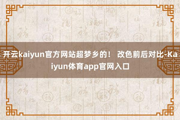 开云kaiyun官方网站超梦乡的！ 改色前后对比-Kaiyun体育app官网入口