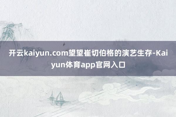 开云kaiyun.com望望崔切伯格的演艺生存-Kaiyun体育app官网入口